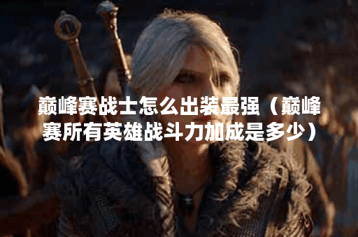 巅峰赛战士怎么出装最强（巅峰赛所有英雄战斗力加成是多少）