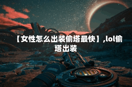 【女性怎么出装偷塔最快】,lol偷塔出装