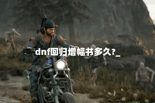 dnf回归增幅书多久?_