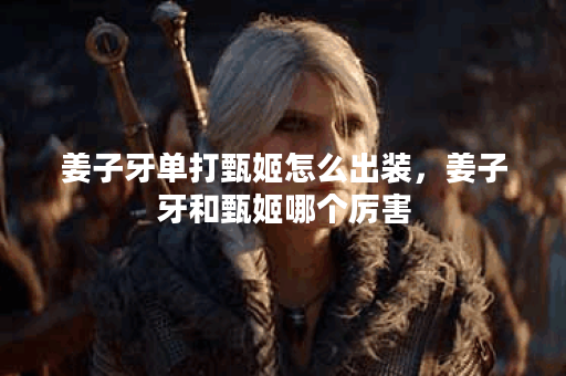 姜子牙单打甄姬怎么出装，姜子牙和甄姬哪个厉害