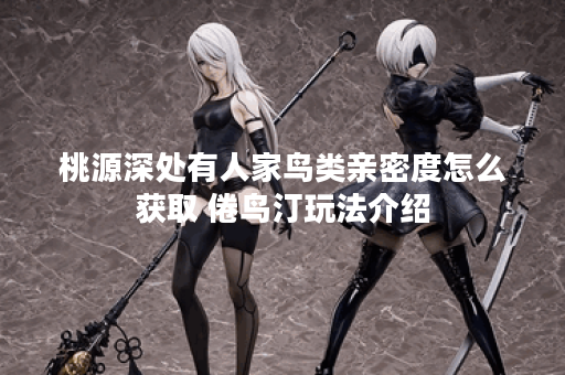 桃源深处有人家鸟类亲密度怎么获取 倦鸟汀玩法介绍