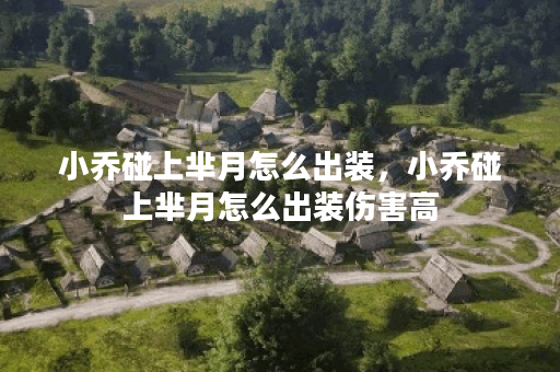 小乔碰上芈月怎么出装，小乔碰上芈月怎么出装伤害高