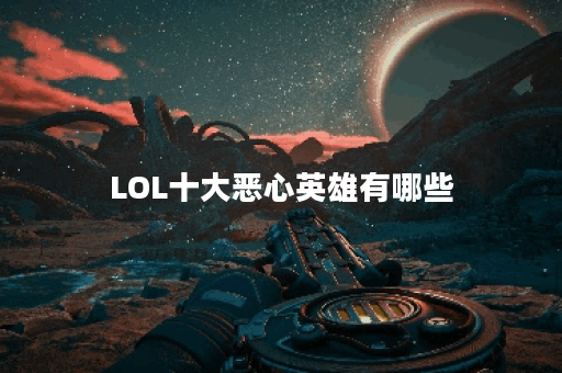 LOL十大恶心英雄有哪些？他们的技能特点是什么？