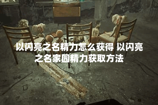 以闪亮之名精力怎么获得 以闪亮之名家园精力获取方法