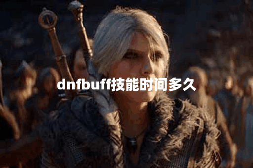 dnfbuff技能时间多久 dnfbuff技能时间多久