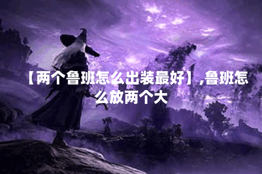 【两个鲁班怎么出装最好】,鲁班怎么放两个大