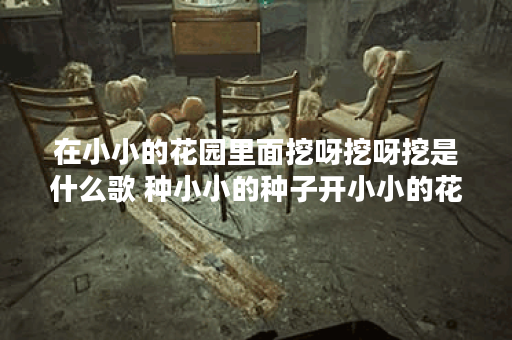 在小小的花园里面挖呀挖呀挖是什么歌 种小小的种子开小小的花是什么歌