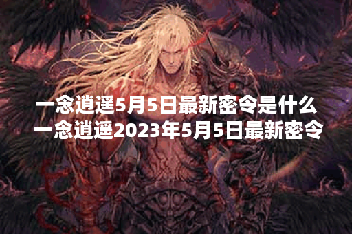一念逍遥5月5日最新密令是什么 一念逍遥2023年5月5日最新密令