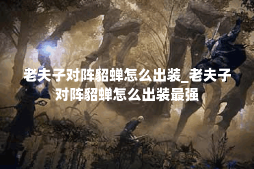 老夫子对阵貂蝉怎么出装_老夫子对阵貂蝉怎么出装最强
