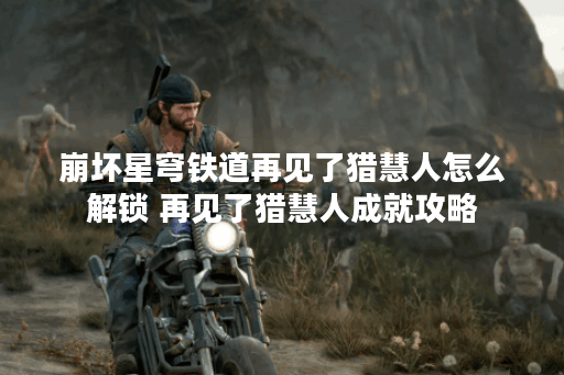 崩坏星穹铁道再见了猎慧人怎么解锁 再见了猎慧人成就攻略 崩坏星穹铁道再见了猎慧人怎么解锁 再见了猎慧人成就攻略