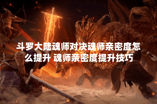 斗罗大陆魂师对决魂师亲密度怎么提升 魂师亲密度提升技巧