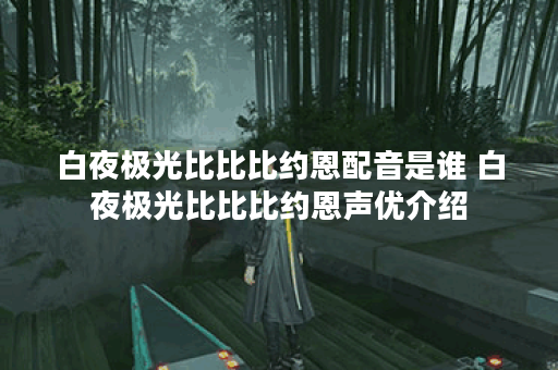 白夜极光比比比约恩配音是谁 白夜极光比比比约恩声优介绍 白夜极光比比比约恩配音是谁 白夜极光比比比约恩声优介绍