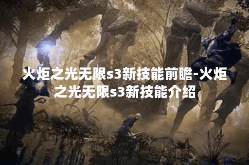 火炬之光无限s3新技能前瞻-火炬之光无限s3新技能介绍