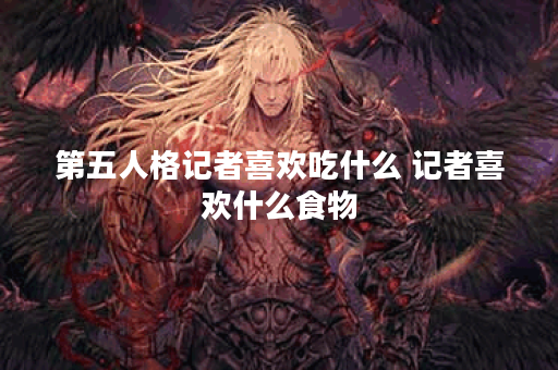第五人格记者喜欢吃什么 记者喜欢什么食物