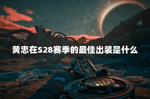 黄忠在S28赛季的最佳出装是什么？如何选择适合他的装备？