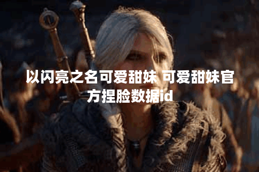 以闪亮之名可爱甜妹 可爱甜妹官方捏脸数据id