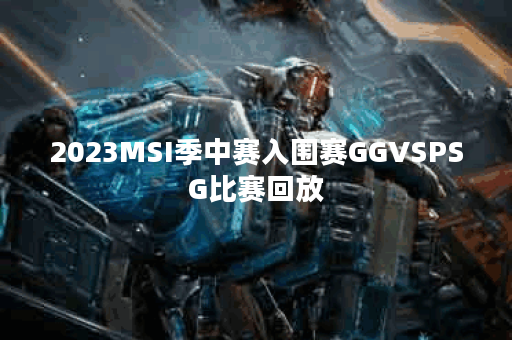 2023MSI季中赛入围赛GGVSPSG比赛回放