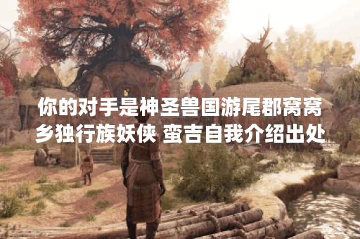 你的对手是神圣兽国游尾郡窝窝乡独行族妖侠 蛮吉自我介绍出处