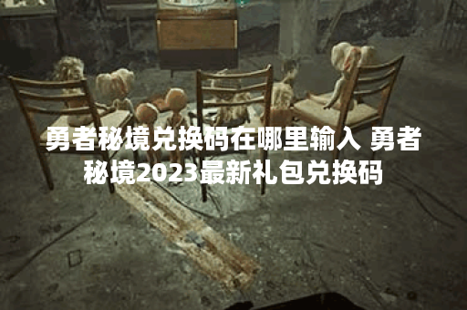 勇者秘境兑换码在哪里输入 勇者秘境2023最新礼包兑换码
