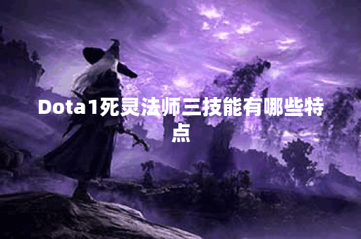 Dota1死灵法师三技能有哪些特点？如何有效运用？