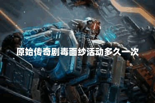 原始传奇剧毒面纱活动多久一次