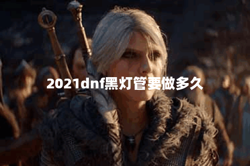 2021dnf黑灯管要做多久
