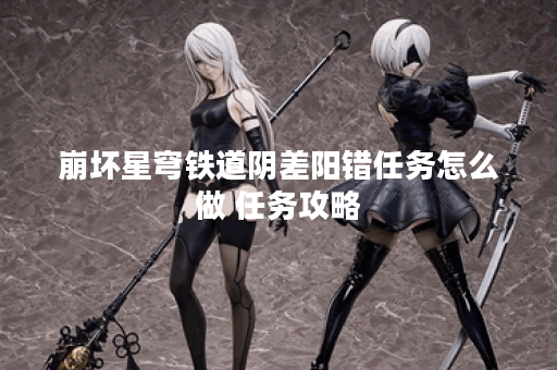 崩坏星穹铁道阴差阳错任务怎么做 任务攻略