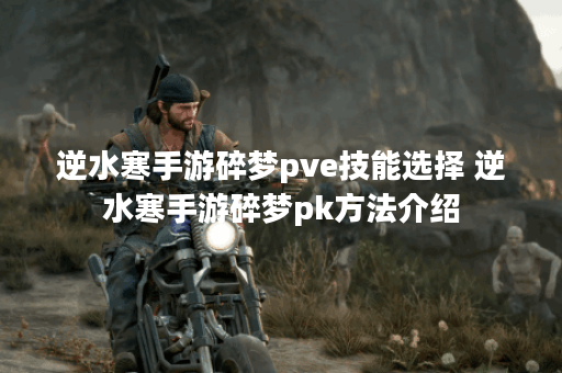 逆水寒手游碎梦pve技能选择 逆水寒手游碎梦pk方法介绍