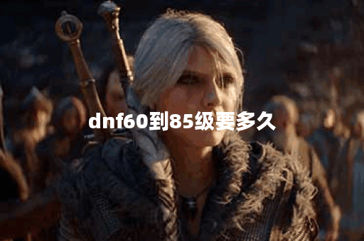 dnf60到85级要多久 dnf60到85级要多久