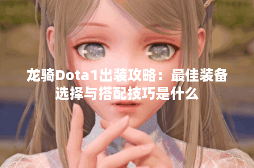 龙骑Dota1出装攻略：最佳装备选择与搭配技巧是什么？