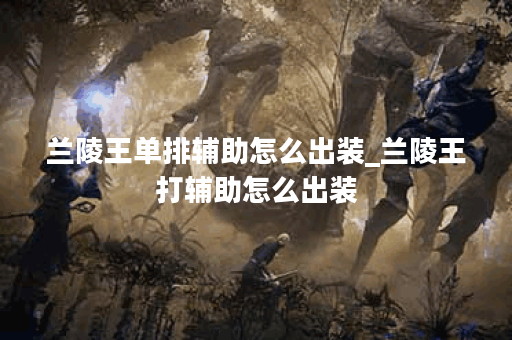 兰陵王单排辅助怎么出装_兰陵王打辅助怎么出装