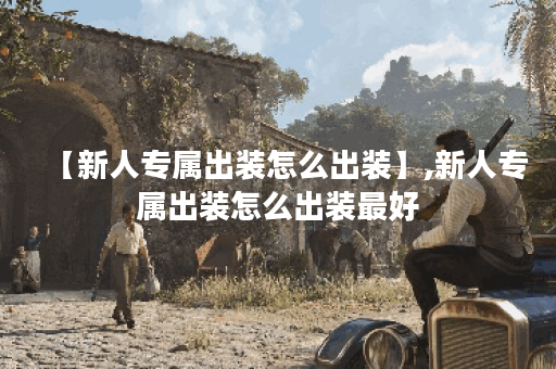 【新人专属出装怎么出装】,新人专属出装怎么出装最好