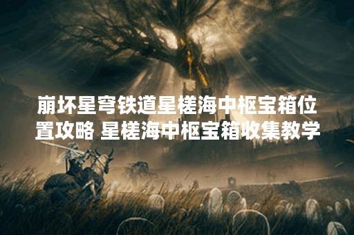 崩坏星穹铁道星槎海中枢宝箱位置攻略 星槎海中枢宝箱收集教学