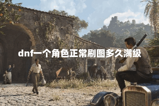 dnf一个角色正常刷图多久满级 dnf一个角色正常刷图多久满级