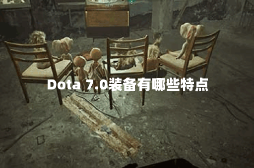 Dota 7.0装备有哪些特点？如何选择适合的装备？