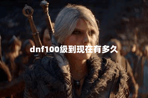 dnf100级到现在有多久