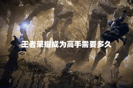 王者荣耀成为高手需要多久