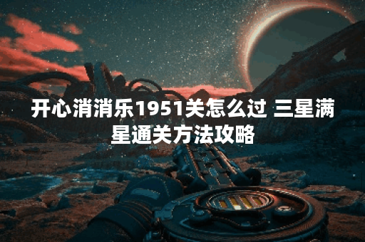 开心消消乐1951关怎么过 三星满星通关方法攻略