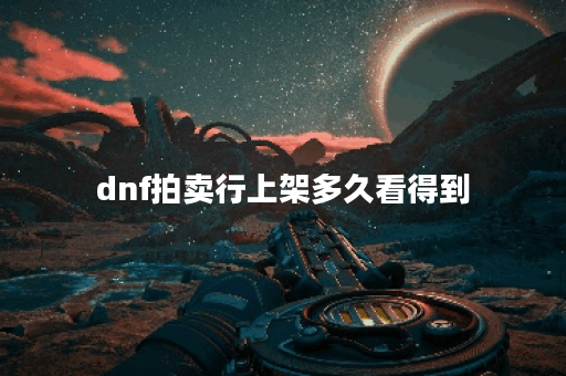 dnf拍卖行上架多久看得到 dnf拍卖行上架多久看得到