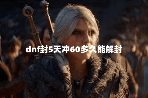 dnf封5天冲60多久能解封