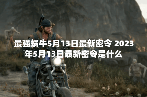 最强蜗牛5月13日最新密令 2023年5月13日最新密令是什么