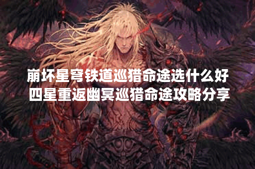崩坏星穹铁道巡猎命途选什么好 四星重返幽冥巡猎命途攻略分享