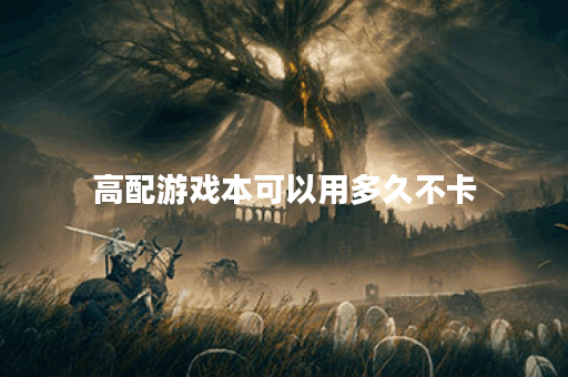 高配游戏本可以用多久不卡 高配游戏本可以用多久不卡