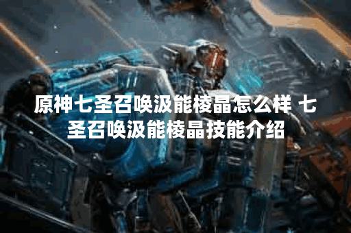 原神七圣召唤汲能棱晶怎么样 七圣召唤汲能棱晶技能介绍