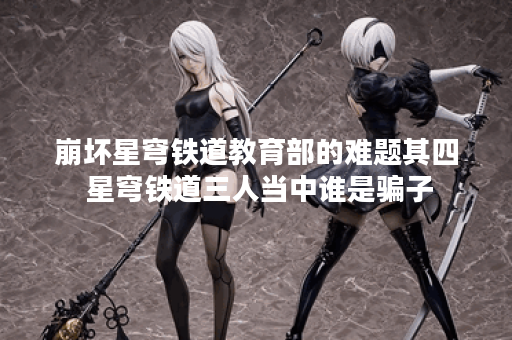 崩坏星穹铁道教育部的难题其四 星穹铁道三人当中谁是骗子