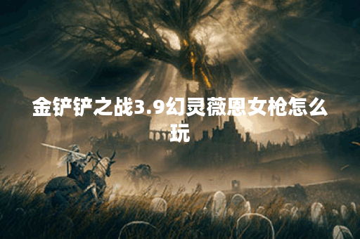 金铲铲之战3.9幻灵薇恩女枪怎么玩