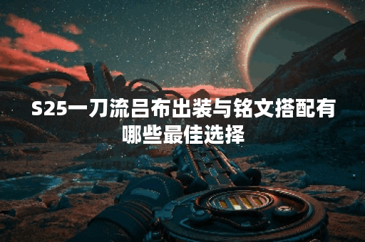 S25一刀流吕布出装与铭文搭配有哪些最佳选择？