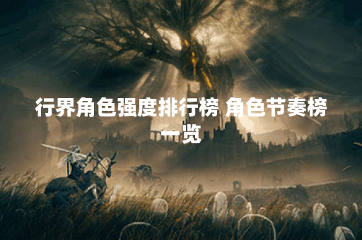 行界角色强度排行榜 角色节奏榜一览 行界角色强度排行榜 角色节奏榜一览