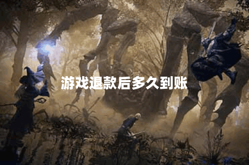 游戏退款后多久到账 游戏退款后多久到账