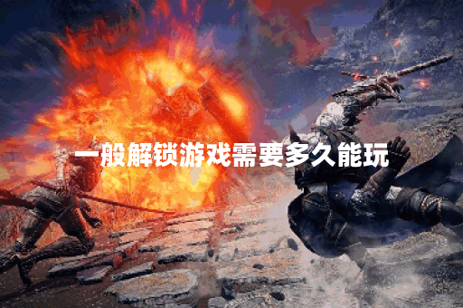 一般解锁游戏需要多久能玩 一般解锁游戏需要多久能玩